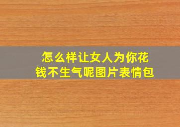 怎么样让女人为你花钱不生气呢图片表情包