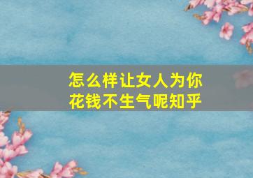 怎么样让女人为你花钱不生气呢知乎