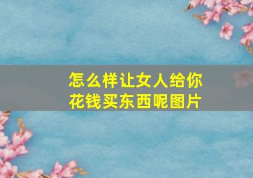 怎么样让女人给你花钱买东西呢图片