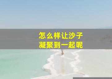 怎么样让沙子凝聚到一起呢