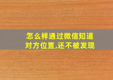 怎么样通过微信知道对方位置,还不被发现