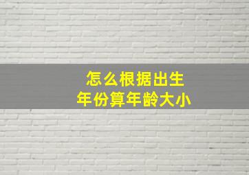 怎么根据出生年份算年龄大小