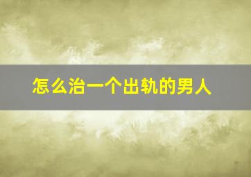 怎么治一个出轨的男人