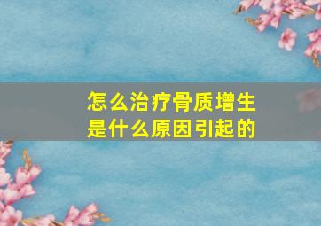 怎么治疗骨质增生是什么原因引起的