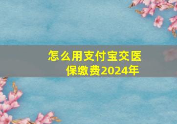 怎么用支付宝交医保缴费2024年