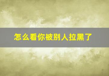 怎么看你被别人拉黑了