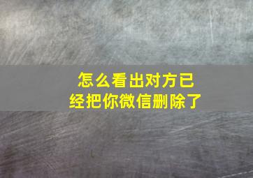 怎么看出对方已经把你微信删除了