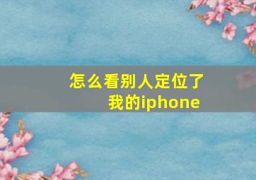 怎么看别人定位了我的iphone