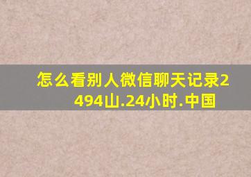 怎么看别人微信聊天记录2494山.24小时.中国