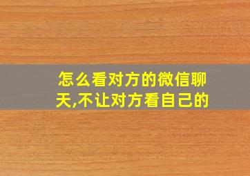 怎么看对方的微信聊天,不让对方看自己的