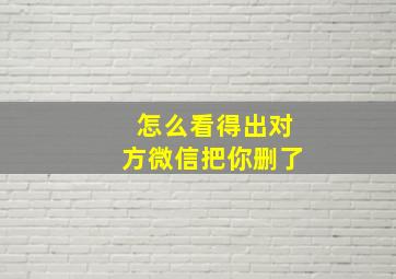 怎么看得出对方微信把你删了