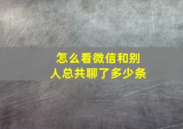 怎么看微信和别人总共聊了多少条