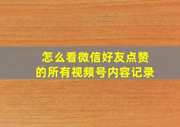 怎么看微信好友点赞的所有视频号内容记录