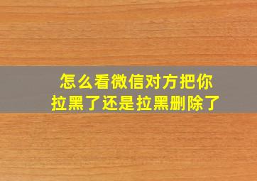 怎么看微信对方把你拉黑了还是拉黑删除了