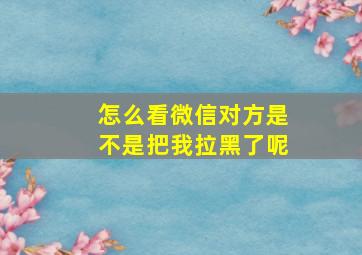 怎么看微信对方是不是把我拉黑了呢