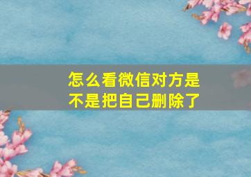 怎么看微信对方是不是把自己删除了