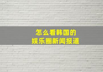 怎么看韩国的娱乐圈新闻报道