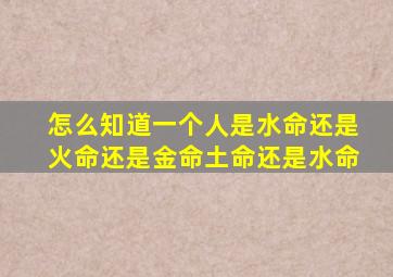 怎么知道一个人是水命还是火命还是金命土命还是水命