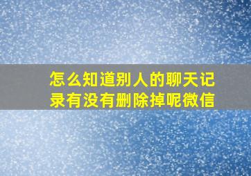 怎么知道别人的聊天记录有没有删除掉呢微信