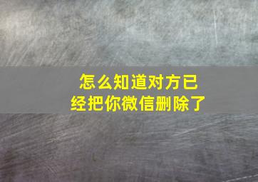 怎么知道对方已经把你微信删除了