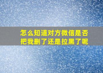 怎么知道对方微信是否把我删了还是拉黑了呢