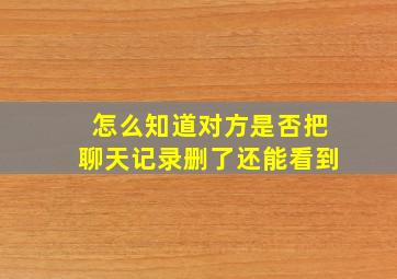 怎么知道对方是否把聊天记录删了还能看到