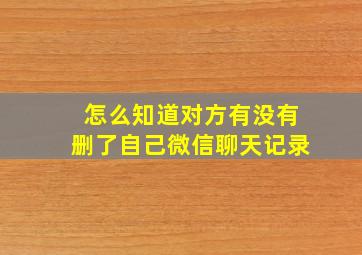 怎么知道对方有没有删了自己微信聊天记录