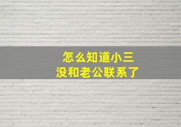 怎么知道小三没和老公联系了