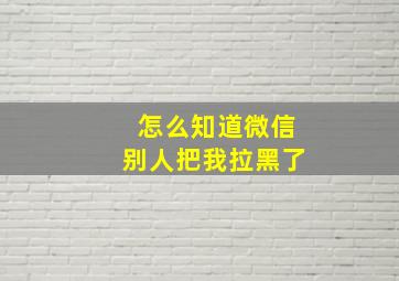 怎么知道微信别人把我拉黑了