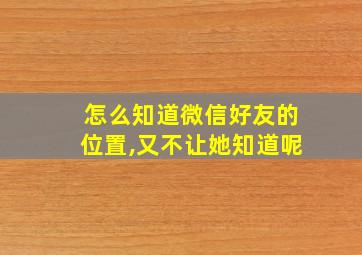 怎么知道微信好友的位置,又不让她知道呢