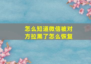 怎么知道微信被对方拉黑了怎么恢复