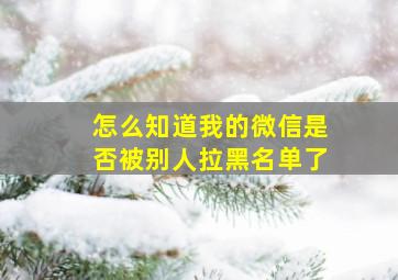 怎么知道我的微信是否被别人拉黑名单了