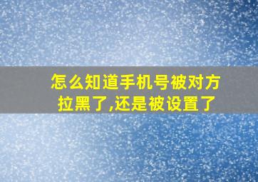 怎么知道手机号被对方拉黑了,还是被设置了