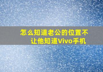 怎么知道老公的位置不让他知道Vivo手机