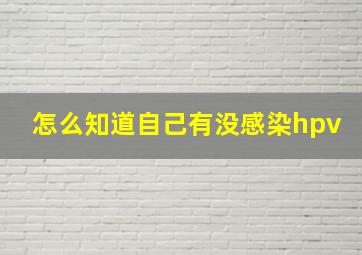 怎么知道自己有没感染hpv