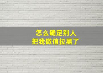 怎么确定别人把我微信拉黑了