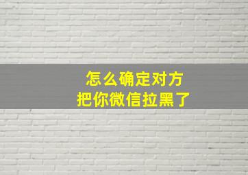 怎么确定对方把你微信拉黑了