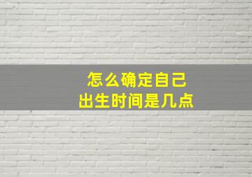 怎么确定自己出生时间是几点