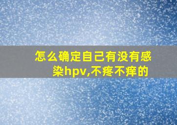 怎么确定自己有没有感染hpv,不疼不痒的