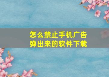 怎么禁止手机广告弹出来的软件下载