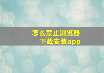 怎么禁止浏览器下载安装app