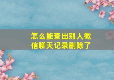 怎么能查出别人微信聊天记录删除了