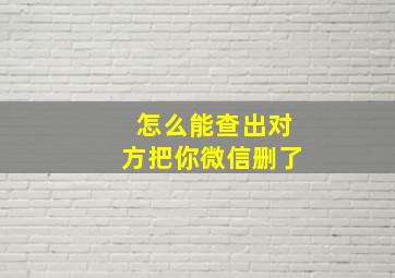 怎么能查出对方把你微信删了