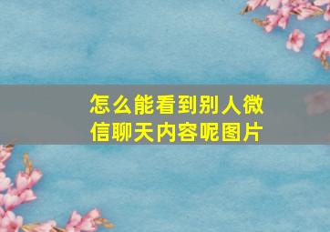 怎么能看到别人微信聊天内容呢图片