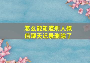 怎么能知道别人微信聊天记录删除了