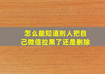 怎么能知道别人把自己微信拉黑了还是删除