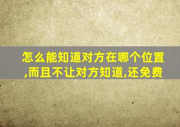 怎么能知道对方在哪个位置,而且不让对方知道,还免费