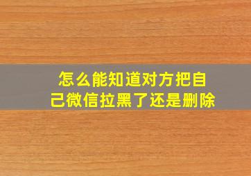 怎么能知道对方把自己微信拉黑了还是删除