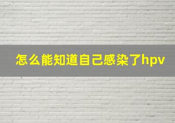 怎么能知道自己感染了hpv