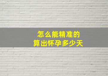 怎么能精准的算出怀孕多少天